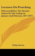 Lectures on Preaching: Delivered Before the Divinity School of Yale College in January and February, 1877 (1877) di Phillips Brooks edito da Kessinger Publishing