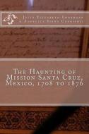The Haunting of Mission Santa Cruz, Mexico, 1708 to 1876 di MS Julia Elizabeth Lonergan Ma edito da Createspace