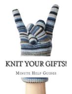Knit Your Gifts!: Learn How to Knit with Over a Dozen Gift Worthy Patterns di Minute Help Guides edito da Createspace