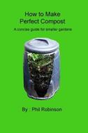 How to Make Perfect Compost: A Concise Guide for Smaller Gardens di MR Phil Robinson edito da Createspace