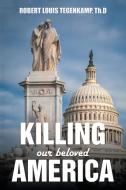 KILLING our beloved AMERICA di Robert Louis Tegenkamp Th. D edito da Xlibris