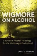 Wigmore on Alcohol: Courtroom Alcohol Toxicology for the Medicolegal Professional di James G. Wigmore edito da IRWIN LAW INC