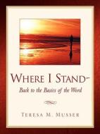 Where I Stand-Back to the Basics of the Word di Teresa M. Musser edito da XULON PR