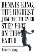 Dennis King, the Highest Jumper to Ever Step Foot on this Earth di Dennis King edito da Page Publishing Inc