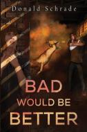 Bad Would Be Better di Don Schrade edito da Olympia Publishers