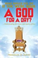 WHAT WOULD YOU DO IF YOU WERE MADE A GOD FOR A DAY?...Understanding The Essence and Mystery of Love di Franklin D. Todd edito da CITIOFBOOKS, INC.