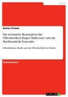 Die normative Konzeption der Öffentlichkeit  Jürgen Habermas' und die Machtanalytik Foucaults di Anton Friesen edito da GRIN Publishing