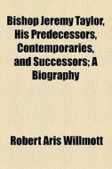 Bishop Jeremy Taylor, His Predecessors, Contemporaries, And Successors; A Biography di Robert Aris Willmott edito da General Books Llc