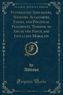 Interesting Anecdotes, Memoirs, Allegories, Essays, And Political Fragments, Tending To Amuse The Fancy, And Inculcate Morality (classic Reprint) di Addison Addison edito da Forgotten Books