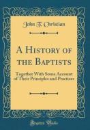 A History of the Baptists: Together with Some Account of Their Principles and Practices (Classic Reprint) di John T. Christian edito da Forgotten Books