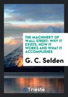The Machinery of Wall Street: Why It Exists, How It Works and What It ... di G. C. Selden edito da LIGHTNING SOURCE INC