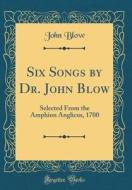 Six Songs by Dr. John Blow: Selected from the Amphion Anglicus, 1700 (Classic Reprint) di John Blow edito da Forgotten Books
