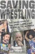 Saving Wrestling: The Inside Story of the Sport's Epic Fight to Stay in the Olympics di James V. Moffatt, Craig Sesker edito da Exit Zero Publishing Inc