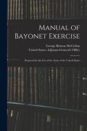 Manual of Bayonet Exercise: Prepared for the Use of the Army of the United States di George Brinton Mcclellan edito da LEGARE STREET PR