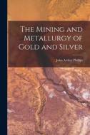 The Mining and Metallurgy of Gold and Silver di John Arthur Phillips edito da LEGARE STREET PR