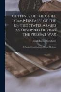 Outlines of the Chief Camp Diseases of the United States Armies As Observed During the Present War: A Practical Contribution to Military Medicine di Joseph Janvier Woodward edito da LEGARE STREET PR