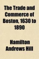 The Trade And Commerce Of Boston, 1630 To 1890 di Hamilton Andrews Hill edito da General Books Llc