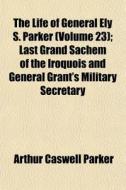 The Life Of General Ely S. Parker Volum di Arthur Caswell Parker edito da Rarebooksclub.com