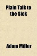 Plain Talk To The Sick di Adam Miller edito da General Books