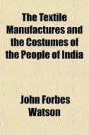 The Textile Manufactures And The Costume di John Forbes Watson edito da General Books