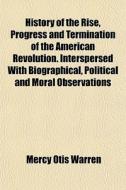 History Of The Rise, Progress And Termin di Mercy Otis Warren edito da General Books