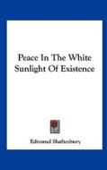 Peace in the White Sunlight of Existence di Edmund Shaftesbury edito da Kessinger Publishing