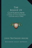 The Bishop of Cottontown the Bishop of Cottontown: A Story of the Southern Cotton Mills (1906) a Story of the Southern Cotton Mills (1906) di John Trotwood Moore edito da Kessinger Publishing