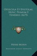 Opuscula Et Epistolae, Nunc Primum E Tenebris (1675) di Pierre Morin edito da Kessinger Publishing