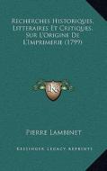 Recherches Historiques, Litteraires Et Critiques, Sur L'Origine de L'Imprimerie (1799) di Pierre Lambinet edito da Kessinger Publishing