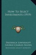 How to Select Investments (1919) di Frederick Lownhaupt, George Charles Selden, George Garr Henry edito da Kessinger Publishing