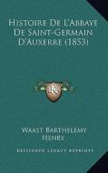 Histoire de L'Abbaye de Saint-Germain D'Auxerre (1853) di Waast Barthelemy Henry edito da Kessinger Publishing