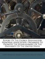 Report Of The George Washington Memorial Association, Organised To Promote The Establishment Of The University Of The United States edito da Nabu Press