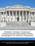 Nursing Homes: Complaint Investigation Processes Often Inadequate To Protect Residents edito da Bibliogov