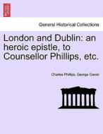 London and Dublin: an heroic epistle, to Counsellor Phillips, etc. di Charles Phillips, George Daniel edito da British Library, Historical Print Editions