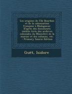 Les Origines de L'Ile Bourbon Et de La Colonisation Francaise a Madagascar. D'Apres Des Documents Inedits Tires Des Archives Coloniales Du Ministere d di Guet Isidore edito da Nabu Press