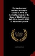 The Ancient And Modern History Of Gibraltar. With An Accurate Journal Of The Siege Of That Fortress, Feb. 13 To June 23, 1727. Tr. From The Spanish di James Solas Dodd edito da Andesite Press
