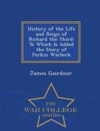 History Of The Life And Reign Of Richard The Third di James Gairdner edito da War College Series