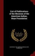 List Of Publications Of The Museum Of The American Indian, Heye Foundation edito da Andesite Press