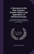 A Discourse On The Rise, Progress, Peculiar Objects, And Importance, Of Political Economy di J R 1789-1864 McCulloch edito da Palala Press