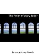 The Reign of Mary Tudor di James Anthony Froude edito da BiblioLife