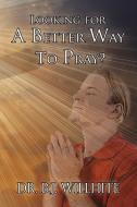 Looking For A Better Way To Pray? di Dr B J Willhite edito da Xlibris Corporation