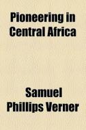 Pioneering In Central Africa di Samuel Phillips Verner edito da General Books Llc