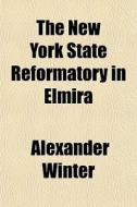 The New York State Reformatory In Elmira di Alexander Winter edito da General Books Llc
