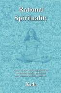 Rational Spirituality: A Guide to Understanding Spirituality Through Rational Explanations and Personal Psychic Experience di Koda edito da Createspace