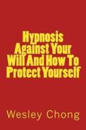 Hypnosis Against Your Will and How to Protect Yourself di Wesley Chong edito da Createspace
