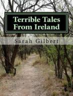 Terrible Tales from Ireland: A Series of Five Untold Tales Based on True Events in Irish History. These Stories Are All Based in One Small Corner o di Sarah Gilbert edito da Createspace