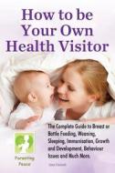 How to Be Your Own Health Visitor: The Complete Guide to Breast or Bottle Feeding, Weaning, Sleeping, Immunisation, Growth and Development, Behavioura di Mrs Ann M. Guindi edito da Createspace