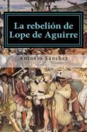 La Rebelion de Lope de Aguirre di Antonio Sanchez edito da Createspace