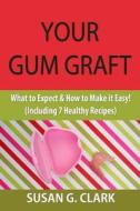 Your Gum Graft: What to Expect & How to Make It Easy! (Including 7 Healthy Recipes) di Susan G. Clark edito da Createspace