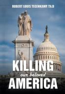 KILLING our beloved AMERICA di Robert Louis Tegenkamp Th. D edito da Xlibris